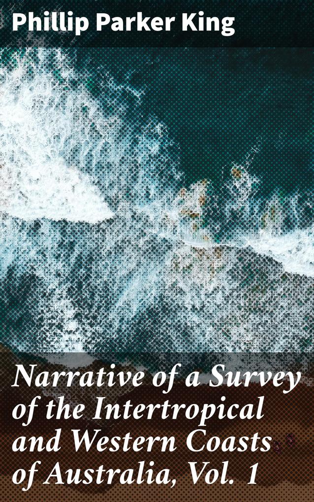 Narrative of a Survey of the Intertropical and Western Coasts of Australia Vol. 1