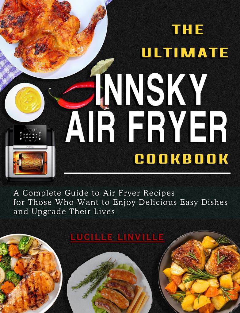 The Ultimate Innsky Air Fryer Cookbook: A Complete Guide to Air Fryer Recipes for Those Who Want to Enjoy Delicious Easy Dishes and Upgrade Their Lives