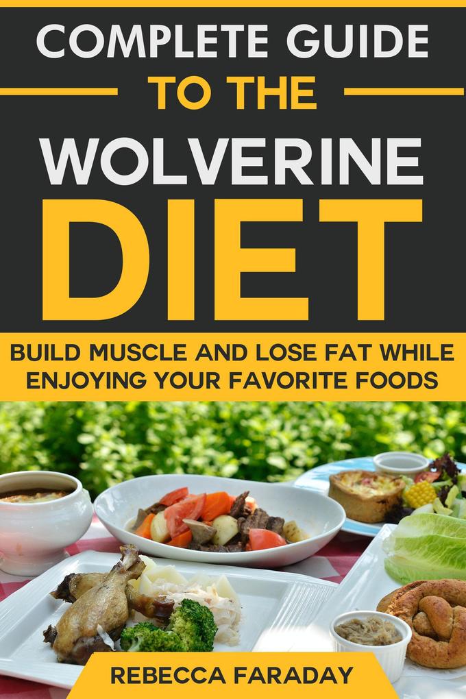 Complete Guide to the Wolverine Diet: Build Muscle and Lose Fat While Enjoying Your Favorite Foods.