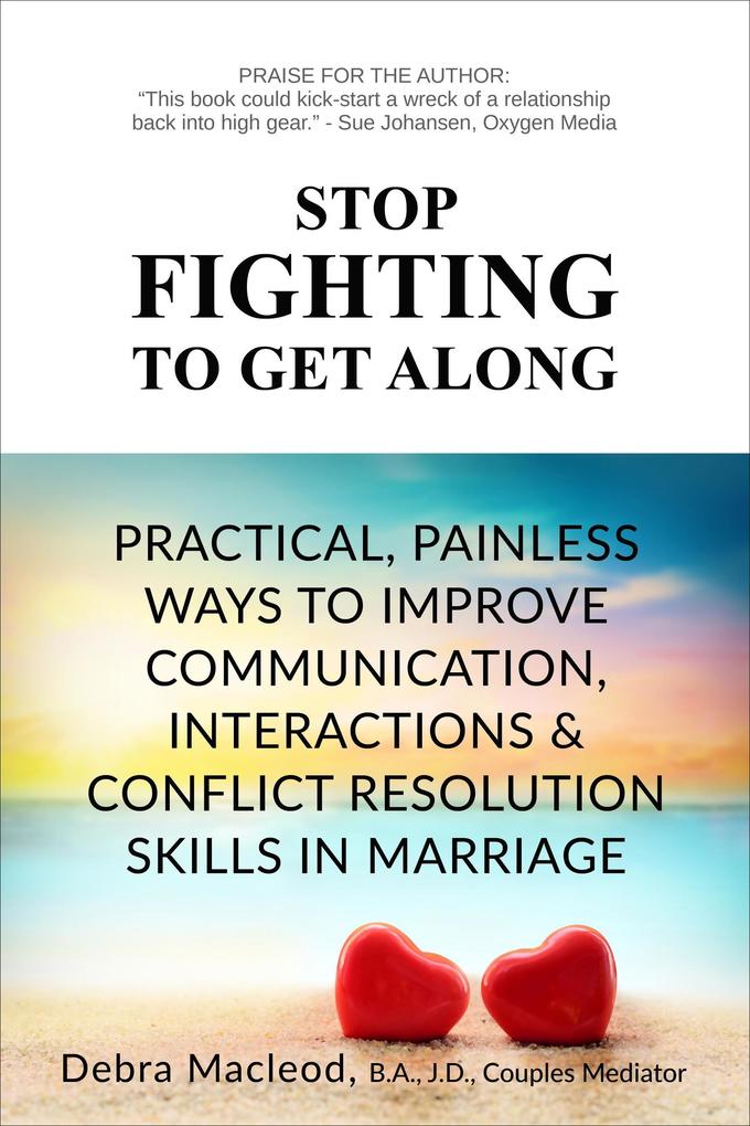Stop Fighting to Get Along: Practical Painless Ways to Improve Communication Interactions & Conflict Resolution Skills in Marriage