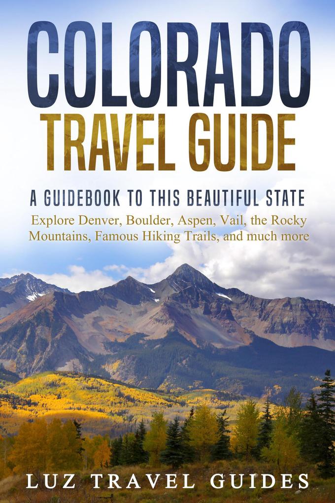 Colorado Travel Guide: A Guidebook to this Beautiful State - Explore Denver Boulder Aspen Vail the Rocky Mountains Famous Hiking Trails and much more