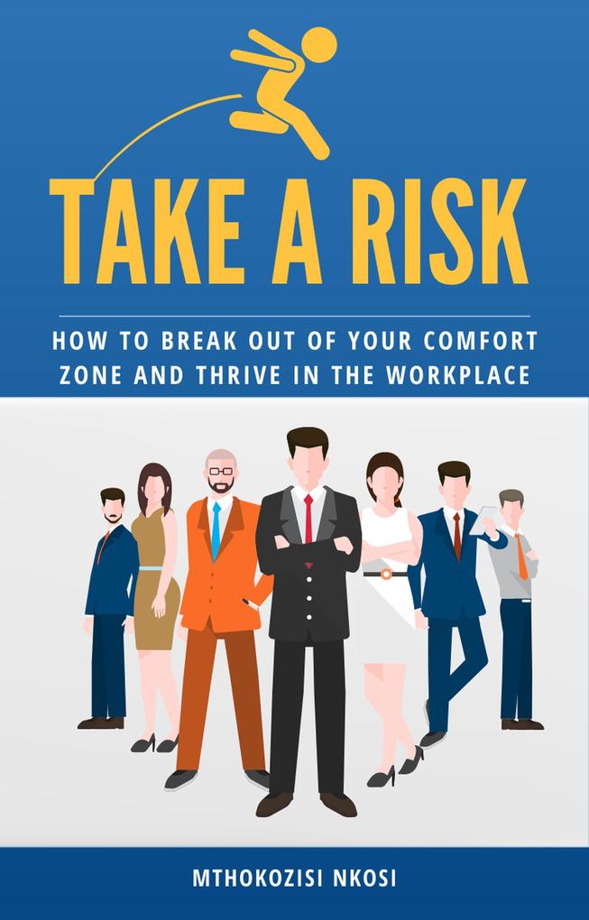 Take a Risk - How to Break Out of Your Comfort Zone and Thrive in the Workplace