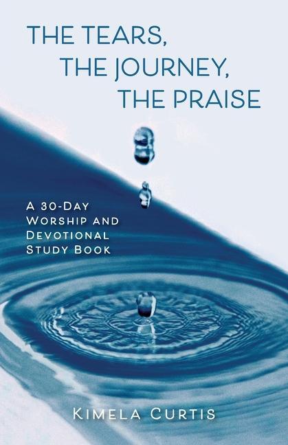 The Tears The Journey The Praise: A 30-Day Worship and Devotional Study Book
