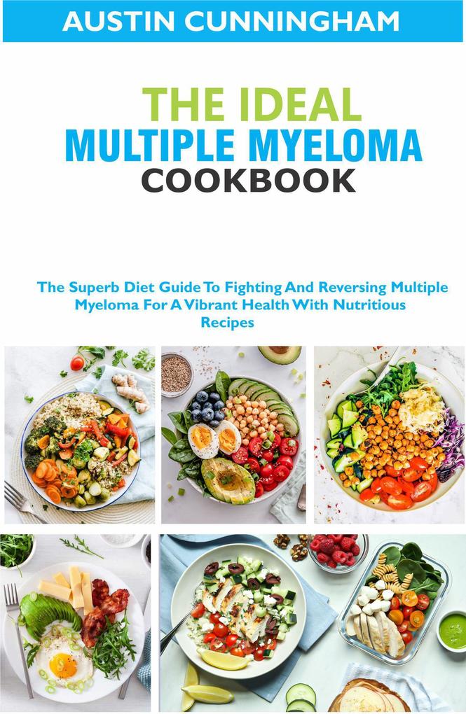 The Ideal Multiple Myeloma Cookbook; The Superb Diet Guide To Fighting And Reversing Multiple Myeloma For A Vibrant Health With Nutritious Recipes
