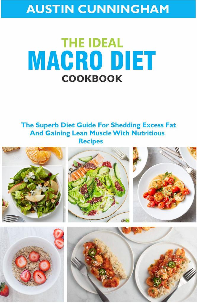 The Ideal Macro Diet Cookbook; The Superb Diet Guide For Shedding Excess Fat And Gaining Lean Muscle With Nutritious Recipes