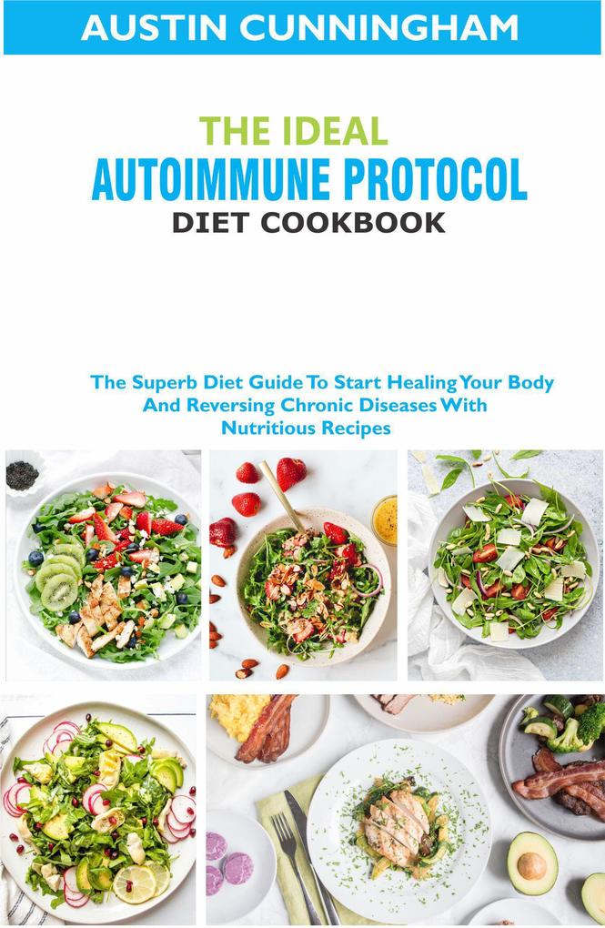 The Ideal Autoimmune Protocol Diet Cookbook; The Superb Diet Guide To Start Healing Your Body And Reversing Chronic Diseases With Nutritious Recipes