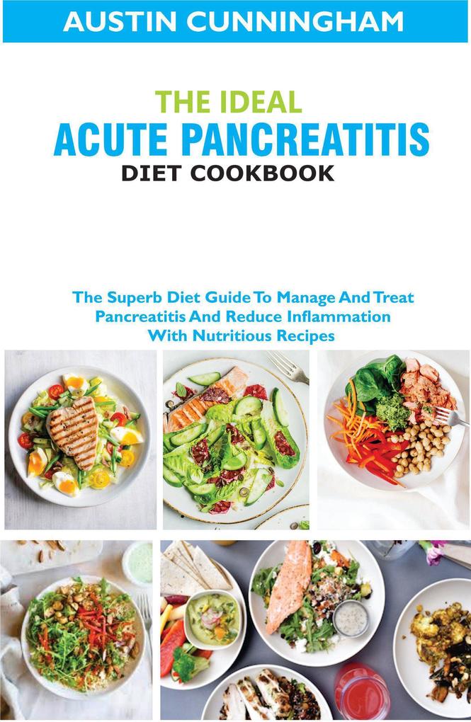 The Ideal Acute Pancreatitis Diet Cookbook; The Superb Diet Guide To Manage And Treat Pancreatitis And Reduce Inflammation With Nutritious Recipes