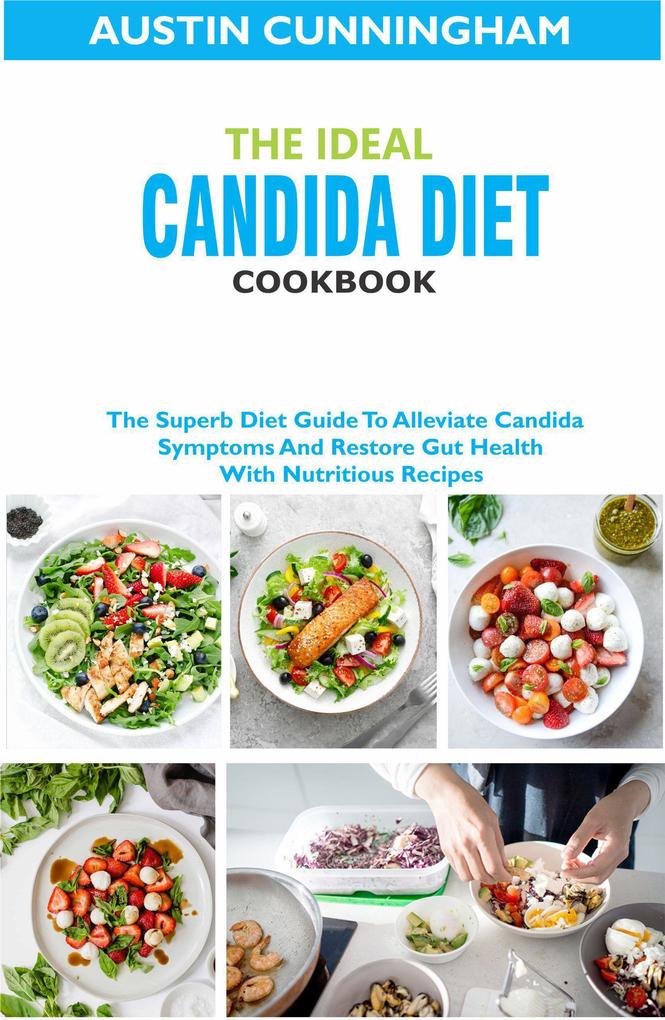 The Ideal Candida Diet Cookbook; The Superb Diet Guide To Alleviate Candida Symptoms And Restore Gut Health With Nutritious Recipes