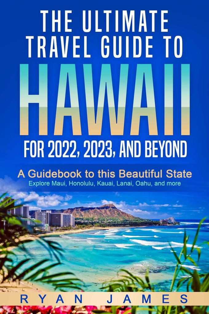 The Ultimate Travel Guide To Hawaii for 2022 2023 and Beyond: A Guidebook to this Beautiful State - Explore Maui Honolulu Kauai Lanai Oahu and more