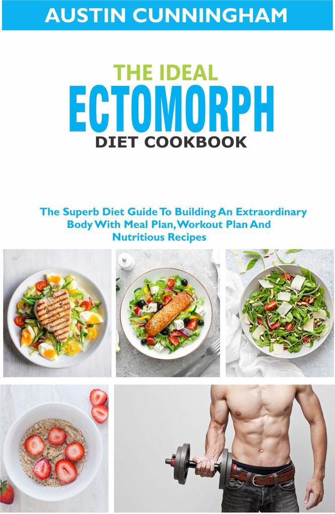 The Ideal Ectomorph Diet Cookbook; The Superb Diet Guide To Building An Extraordinary Body With Meal Plan Workout Plan And Nutritious Recipes