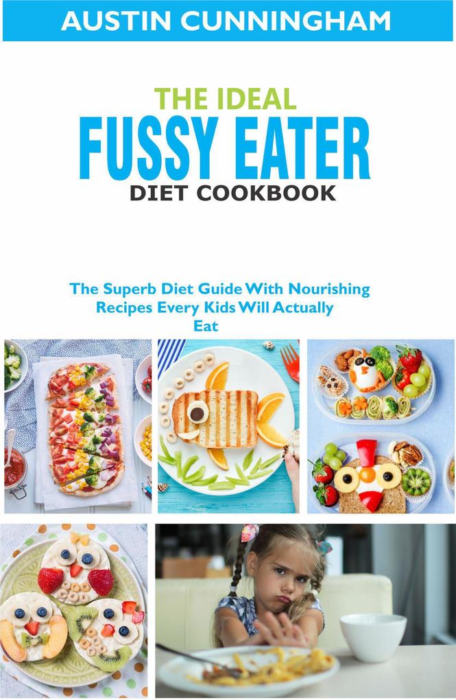 The Ideal Fussy Eater Diet Cookbook; The Superb Diet Guide With Nourishing Recipes Every Kids Will Actually Eat