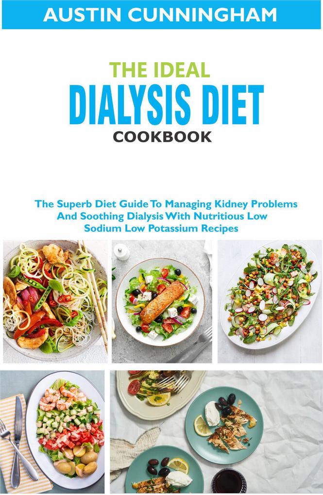 The Ideal Dialysis Diet Cookbook; The Superb Diet Guide To Managing Kidney Problems And Soothing Dialysis With Nutritious Low Sodium Low Potassium Recipes