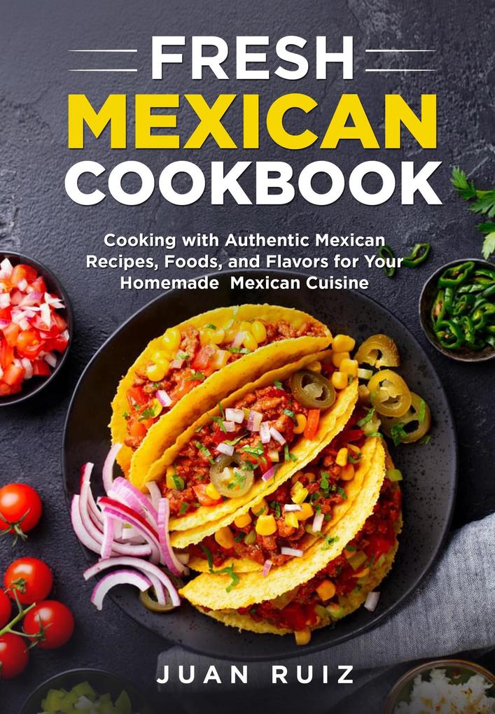 Fresh Mexican Cookbook: Cooking with Authentic Mexican Recipes Foods and Flavors for Your Homemade Mexican Cuisine