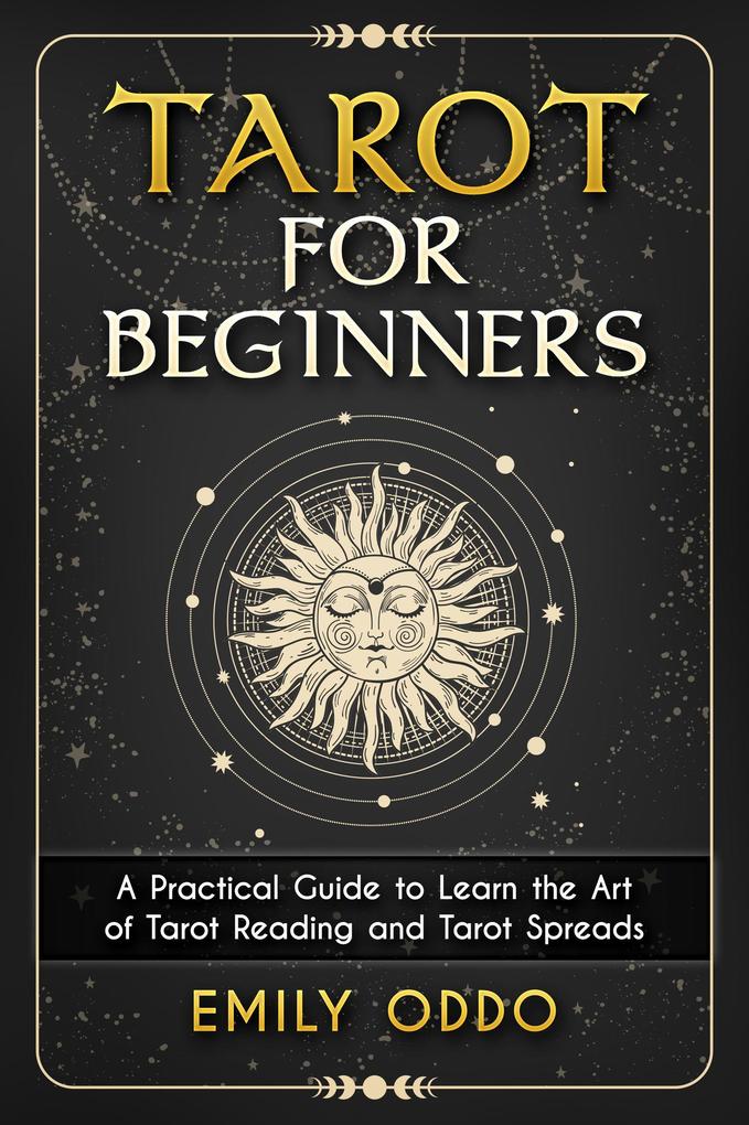 Tarot for Beginners : A Practical Guide to Learn the Art of Tarot Reading and Tarot Spreads