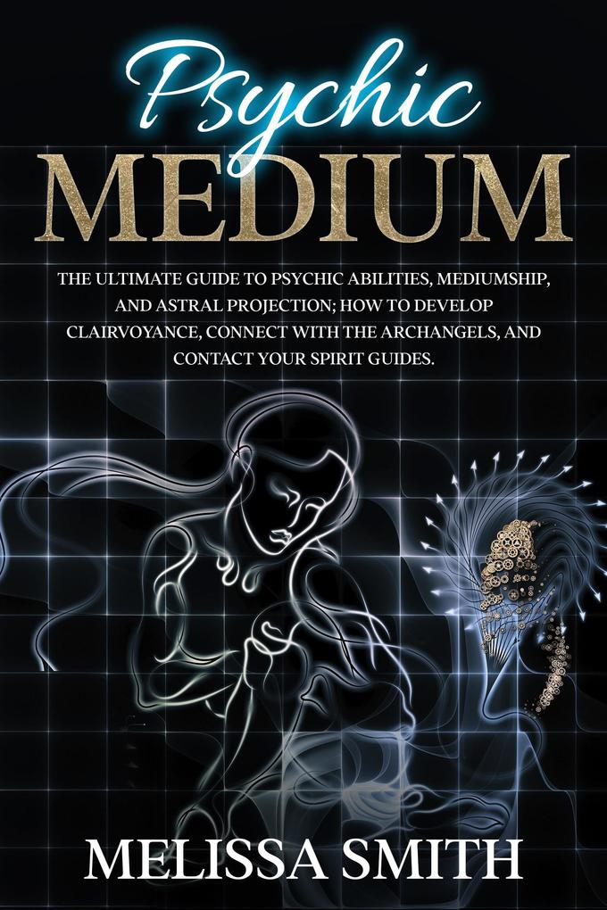 Psychic Medium: The Ultimate Guide to Psychic Abilities Mediumship and Astral Projection; How to Develop Clairvoyance Connect with The Archangels and Contact Your Spirit Guides.