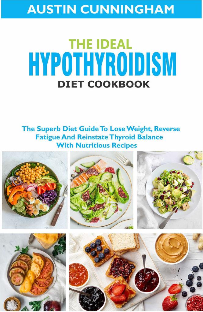The Ideal Hypothyroidism Diet Cookbook; The Superb Diet Guide To Lose Weight Reverse Fatigue And Reinstate Thyroid Balance With Nutritious Recipes