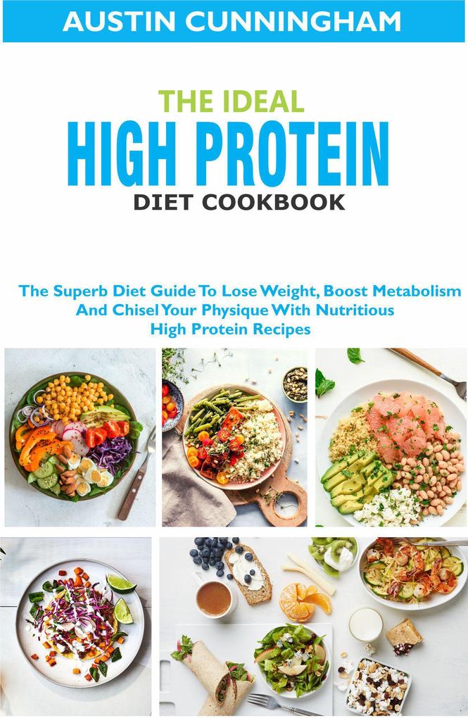 The Ideal High Protein Diet Cookbook; The Superb Diet Guide To Lose Weight Boost Metabolism And Chisel Your Physique With Nutritious High Protein Recipes