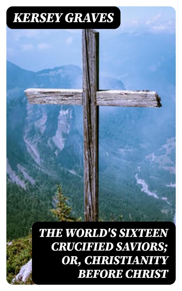 The World‘s Sixteen Crucified Saviors; Or Christianity Before Christ