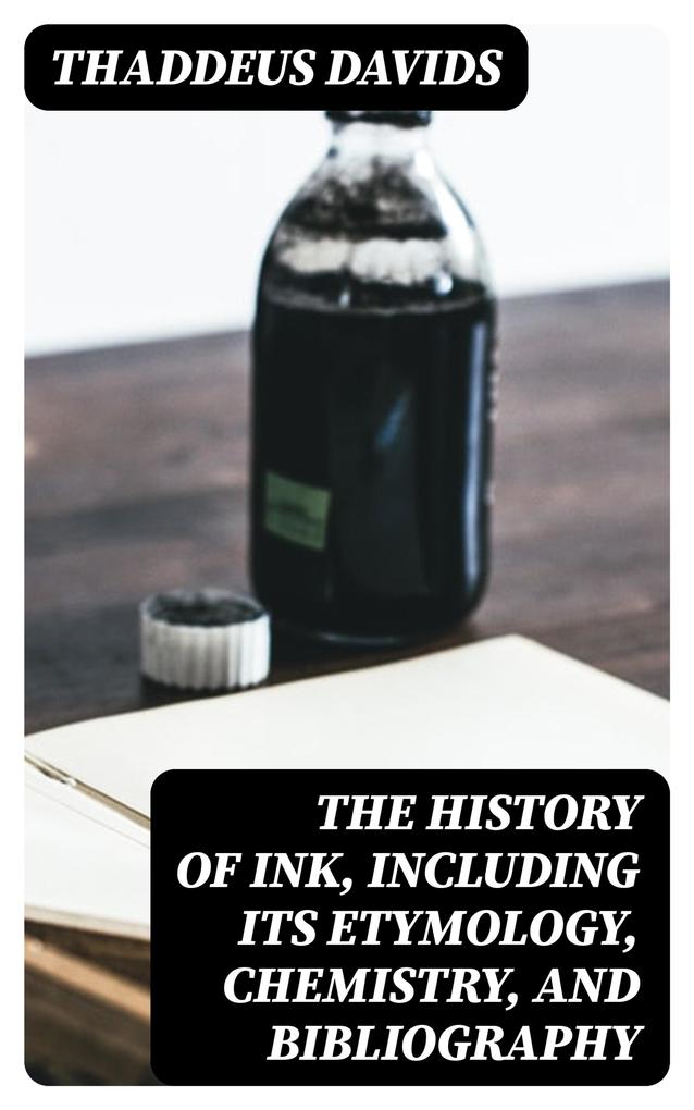The History of Ink Including Its Etymology Chemistry and Bibliography