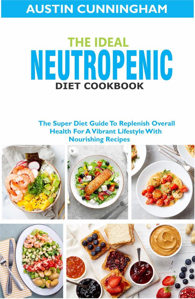 The Ideal Neutropenic Diet Cookbook; The Super Diet Guide To Replenish Overall Health For A Vibrant Lifestyle With Nourishing Recipes