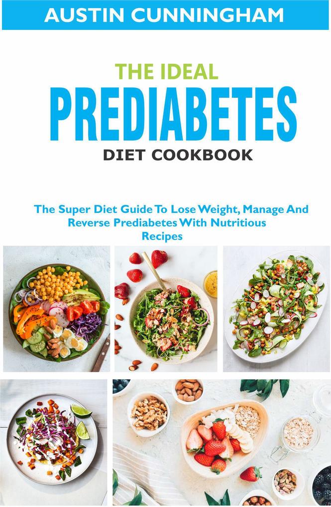 The Ideal Prediabetes Diet Cookbook; The Super Diet Guide To Lose Weight Manage And Reverse Prediabetes With Nutritious Recipes