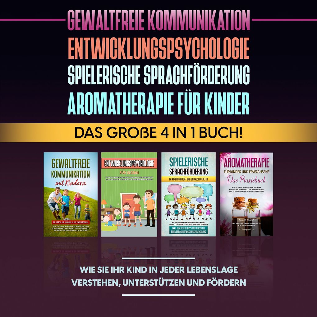 Gewaltfreie Kommunikation | Entwicklungspsychologie | Spielerische Sprachförderung | Aromatherapie für Kinder: Das große 4 in 1 Buch! Wie Sie Ihr Kind in jeder Lebenslage verstehen unterstützen und fördern