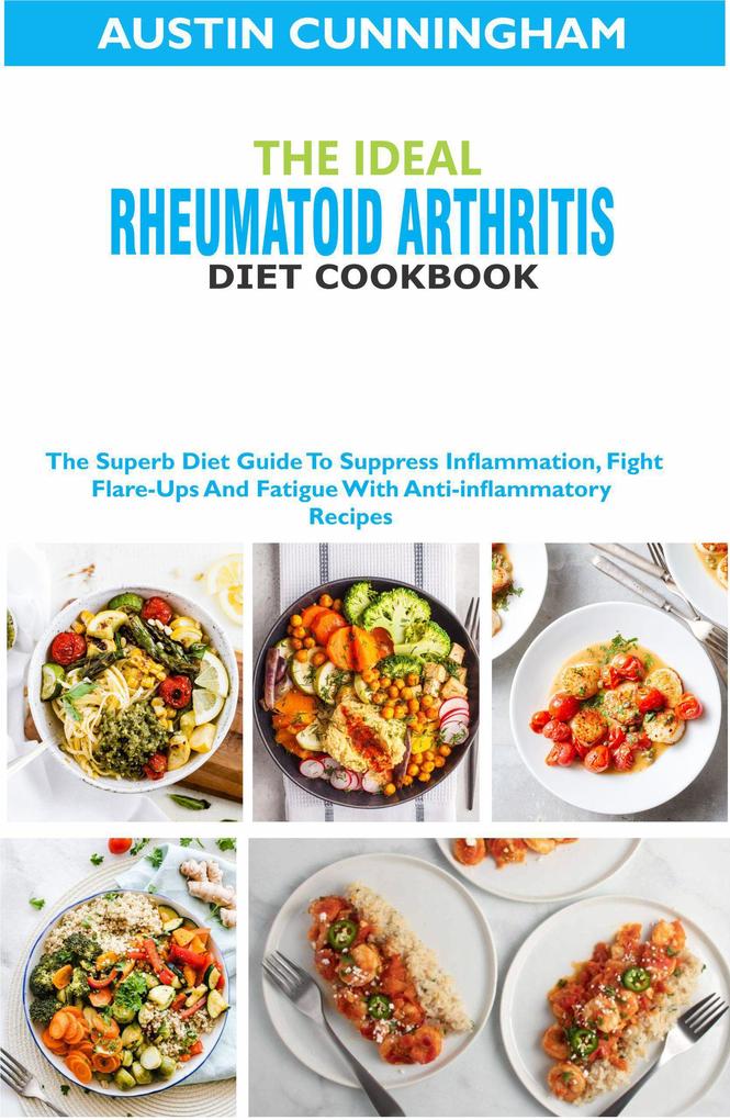 The Ideal Rheumatoid Arthritis Diet Cookbook; The Superb Diet Guide To Suppres Inflammation Fight Flare-Ups And Fatigue With Anti-inflammatory Recipes