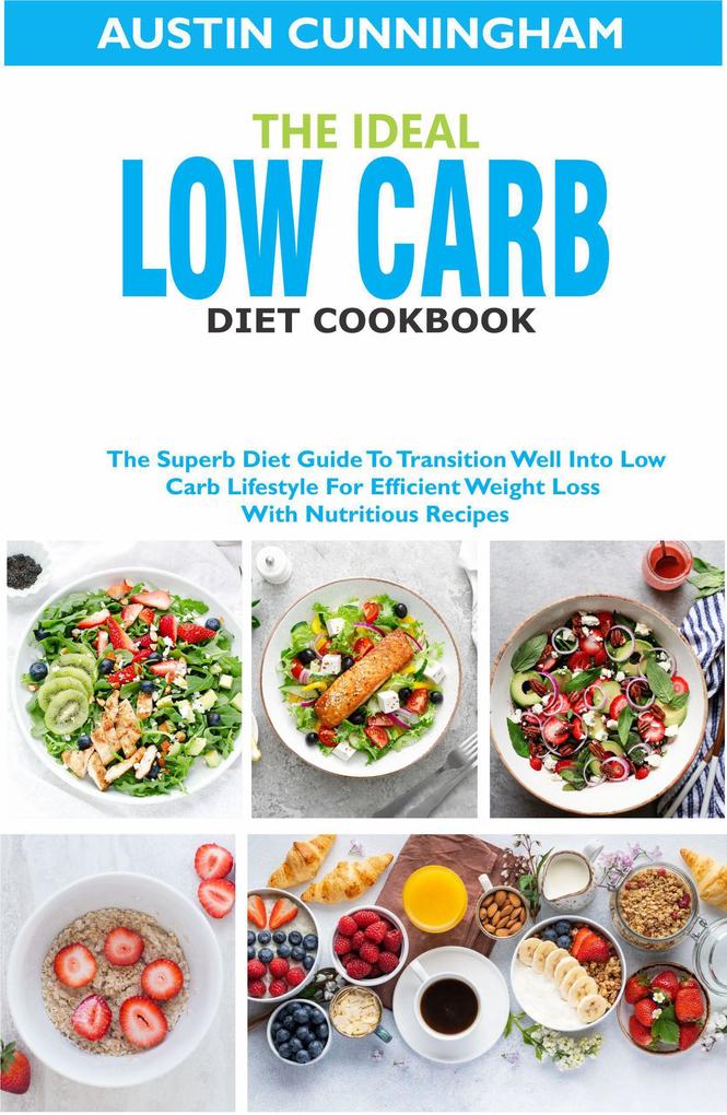 The Ideal Low Carb Diet Cookbook; The Superb Diet Guide To Transition Well Into Low Carb Lifestyle For Efficient Weight Loss With Nutritious Recipes