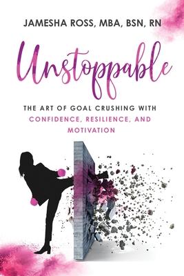 Unstoppable: The Art of Goal Crushing with Confidence Resilience and Motivation