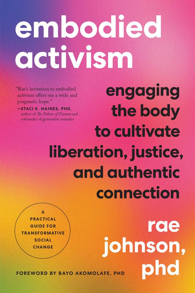 Embodied Activism: Engaging the Body to Cultivate Liberation Justice and Authentic Connection--A Practical Guide for Transformative Soc