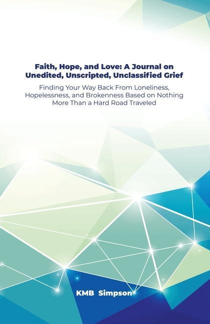 Faith Hope and Faith Hope and Love: A Journal on Unedited Unscripted Unclassified Grief: Finding Your Way Back From Loneliness Hopelessness an