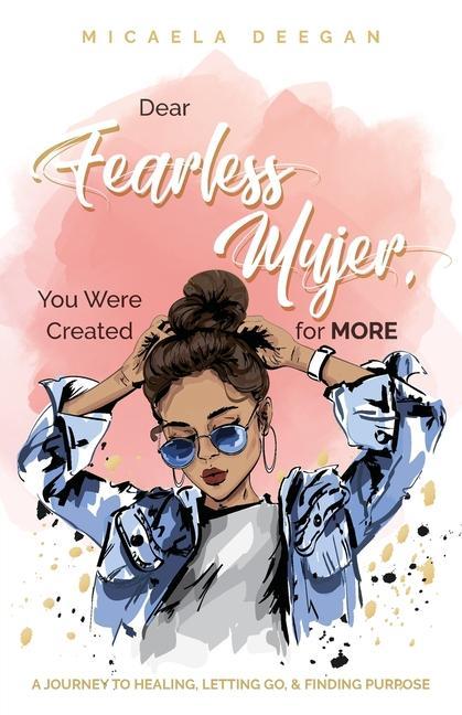 Dear Fearless Mujer You Were Created for More: A Journey to Healing Letting Go & Finding Purpose