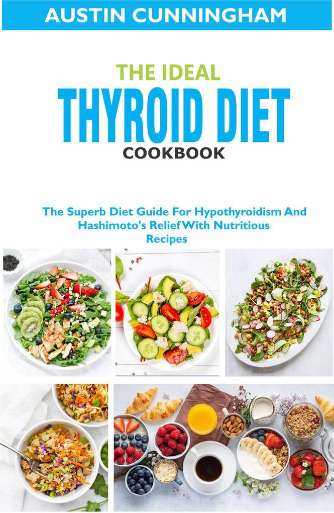 The Ideal Thyroid Diet Cookbook; The Superb Diet Guide For Hypothyroidism And Hashimoto‘s Relief With Nutritious Recipes