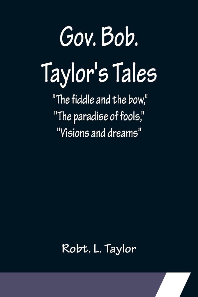 Gov. Bob. Taylor's Tales; 'The fiddle and the bow' 'The paradise of fools' 'Visions and dreams'
