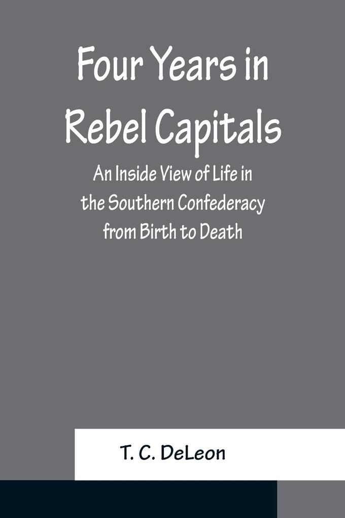 Four Years in Rebel Capitals An Inside View of Life in the Southern Confederacy from Birth to Death