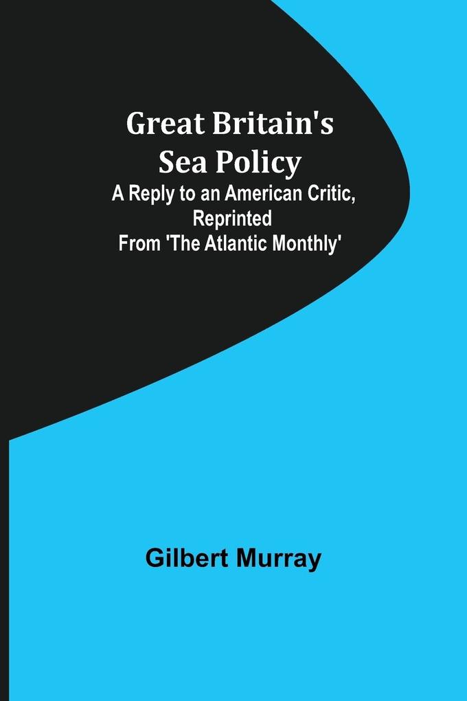 Great Britain‘s Sea Policy; A Reply to an American Critic reprinted from ‘The Atlantic Monthly‘