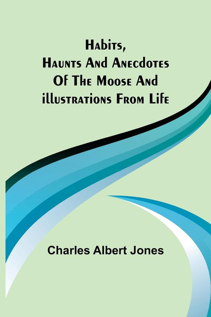 Habits Haunts and Anecdotes of the Moose and Illustrations from Life