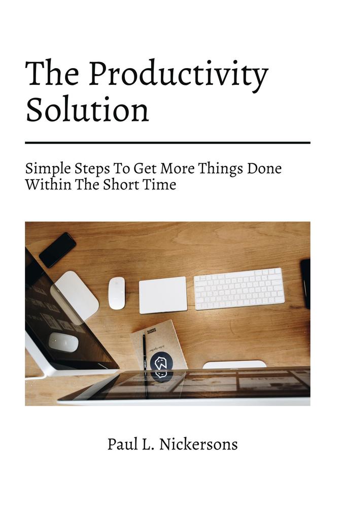 The Productivity Solution! Simple Steps To Get More Things Done Within The Short Time