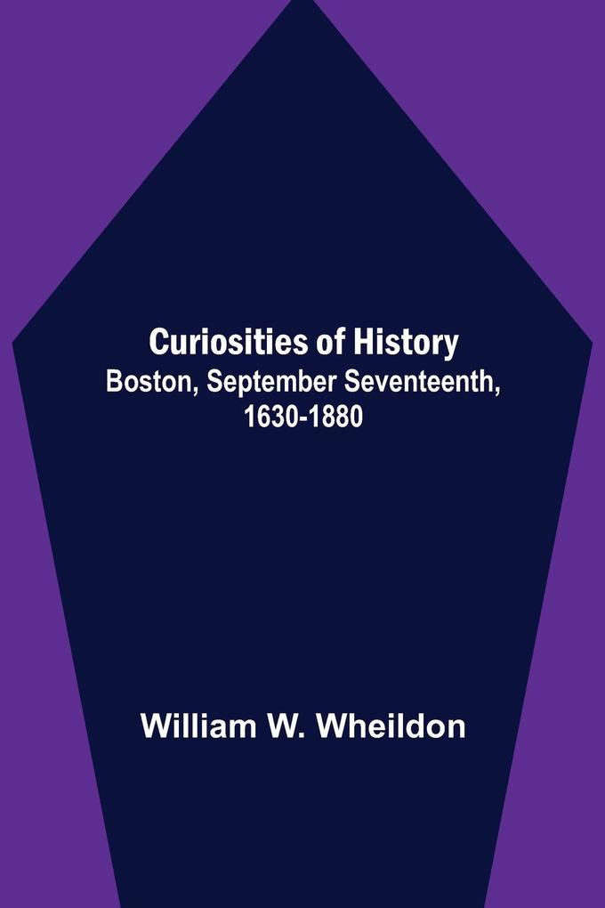 Curiosities of History; Boston September Seventeenth 1630-1880