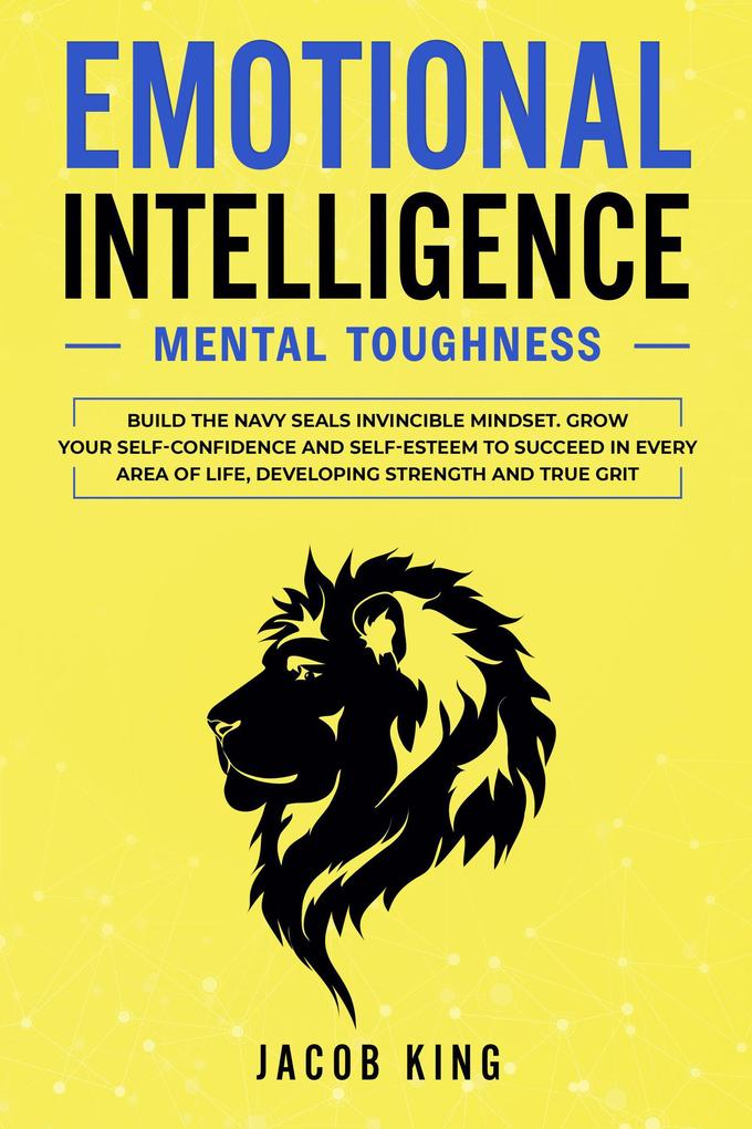 Emotional Intelligence: Mental Toughness. Build the Navy Seals Invincible Mindset. Grow Your Self-Confidence and Self-Esteem to Succeed in Every Area of Life Developing Strength and True Grit