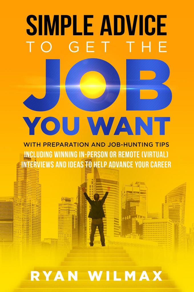 Simple Advice to Get the Job You Want: With Preparation and Job Hunting Tips Including Winning in Person or Remote (Virtual) Interviews and Ideas to Help Advance Your Career
