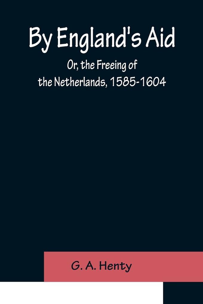 By England‘s Aid; Or the Freeing of the Netherlands 1585-1604