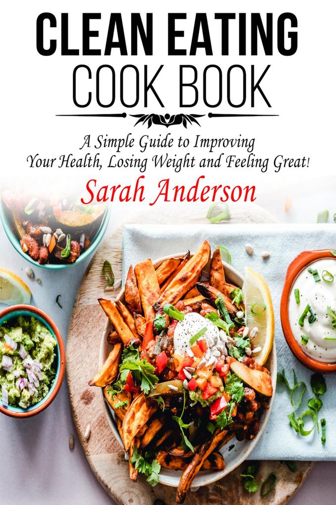 Clean Eating Cook Book: A Simple Guide to Improving Your Health Losing Weight and Feeling Great!