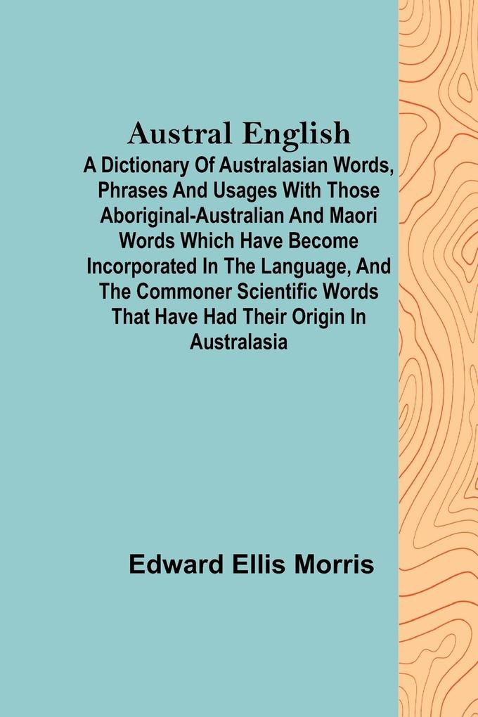 Austral English ; A dictionary of Australasian words phrases and usages with those aboriginal-Australian and Maori words which have become incorporated in the language and the commoner scientific words that have had their origin in Australasia