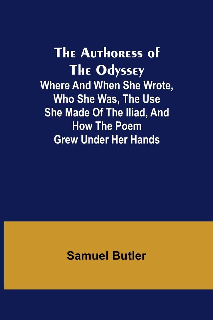 The Authoress of the Odyssey ; Where and when she wrote who she was the use she made of the Iliad and how the poem grew under her hands
