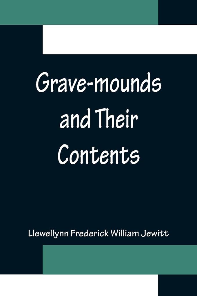 Grave-mounds and Their Contents; A Manual of Archæology as Exemplified in the Burials of the Celtic the Romano-British and the Anglo-Saxon Periods