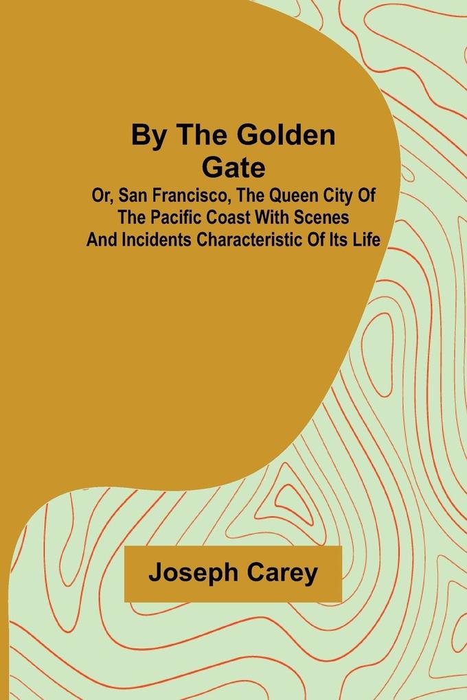 By the Golden Gate; Or San Francisco the Queen City of the Pacific Coast With Scenes and Incidents Characteristic of its Life