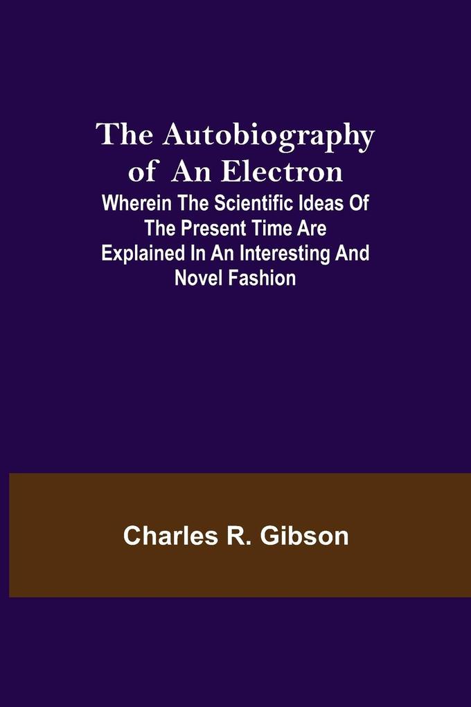 The Autobiography of an Electron ; Wherein the Scientific Ideas of the Present Time Are Explained in an Interesting and Novel Fashion