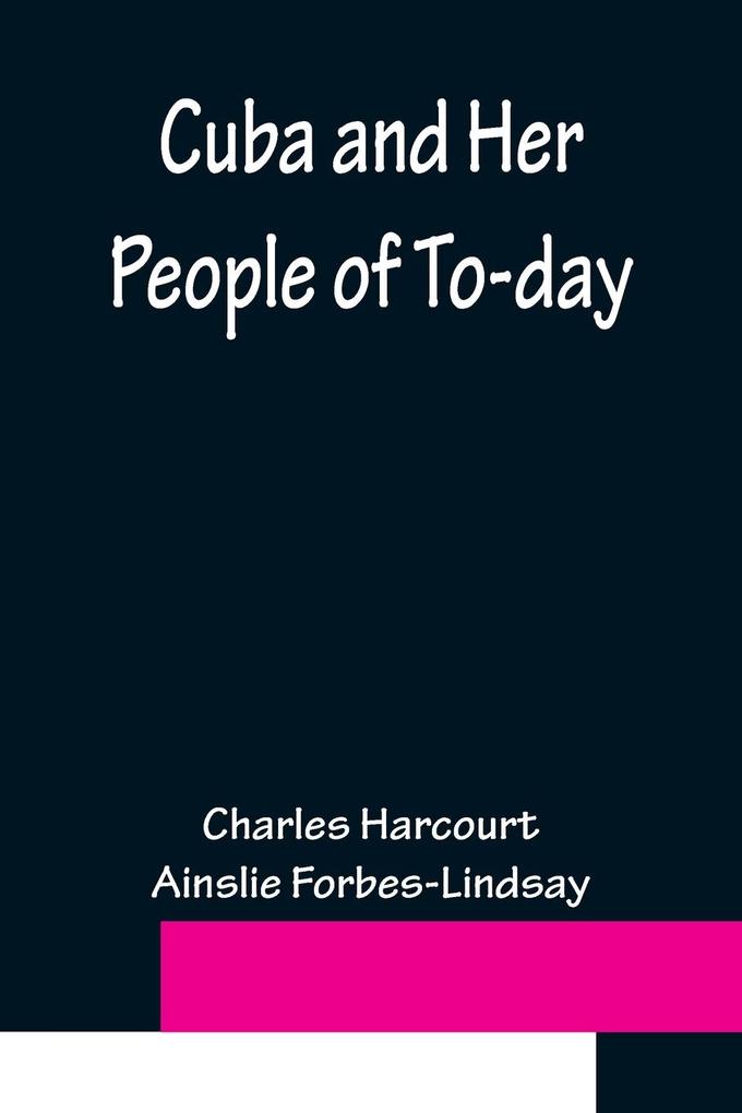 Cuba and Her People of To-day; An account of the history and progress of the island previous to its independence; a description of its physical features; a study of its people; and in particular an examination of its present political conditions its in