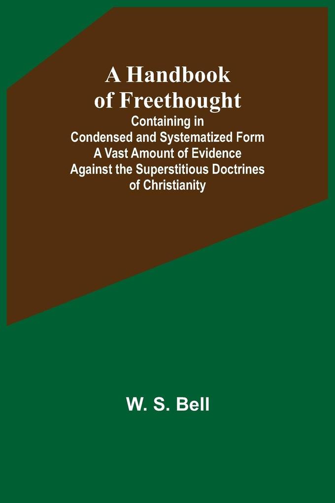 A Handbook of Freethought; Containing in Condensed and Systematized Form a Vast Amount of Evidence Against the Superstitious Doctrines of Christianity